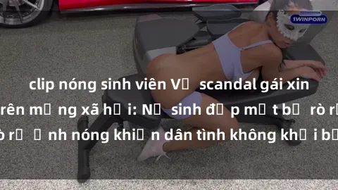 clip nóng sinh viên Vụ scandal gái xinh lộ hàng gây sốt trên mạng xã hội: Nữ sinh đẹp mắt bị rò rỉ ảnh nóng khiến dân tình không khỏi bất ngờ và phẫn nộ!