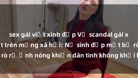 sex gái việt xinh đẹp Vụ scandal gái xinh lộ hàng gây sốt trên mạng xã hội: Nữ sinh đẹp mắt bị rò rỉ ảnh nóng khiến dân tình không khỏi bất ngờ và phẫn nộ!