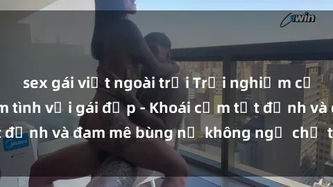 sex gái việt ngoài trời Trải nghiệm cực kỳ thú vị khi làm tình với gái đẹp - Khoái cảm tột đỉnh và đam mê bùng nổ không ngờ chỉ trong một đêm!