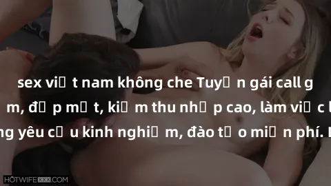 sex việt nam không che Tuyển gái call girl Việt Nam gợi cảm, đẹp mắt, kiếm thu nhập cao, làm việc linh hoạt, không yêu cầu kinh nghiệm, đào tạo miễn phí. Liên hệ ngay để biết thêm chi tiết!