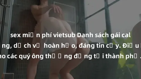 sex miễn phí vietsub Danh sách gái call girl vip chất lượng, dịch vụ hoàn hảo, đáng tin cậy. Điều hấp dẫn cho các quý ông thượng đẳng tại thành phố. Hãy nhấc máy và đặt lịch ngay!