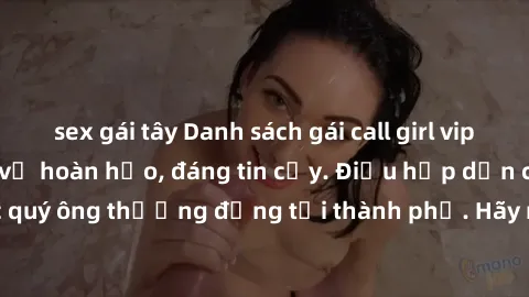 sex gái tây Danh sách gái call girl vip chất lượng, dịch vụ hoàn hảo, đáng tin cậy. Điều hấp dẫn cho các quý ông thượng đẳng tại thành phố. Hãy nhấc máy và đặt lịch ngay!