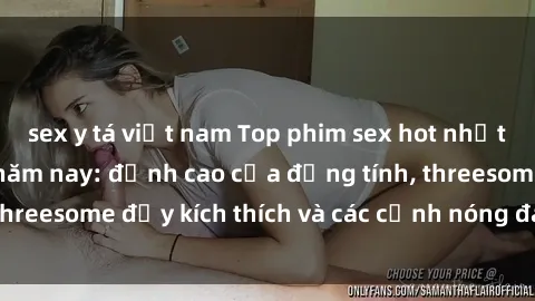 sex y tá việt nam Top phim sex hot nhất không thể bỏ lỡ năm nay: đỉnh cao của đồng tính, threesome đầy kích thích và các cảnh nóng đang gây sốt!