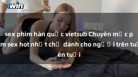 sex phim hàn quốc vietsub Chuyên mục phim sex hot nhất chỉ dành cho người trên tuổi