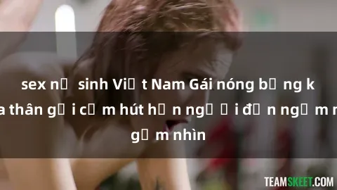 sex nữ sinh Việt Nam Gái nóng bỏng khỏa thân gợi cảm hút hồn người đến ngắm nhìn