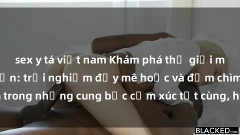sex y tá việt nam Khám phá thế giới mới với sex người lớn: trải nghiệm đầy mê hoặc và đắm chìm trong những cung bậc cảm xúc tột cùng, hứng khởi và cuốn hút.