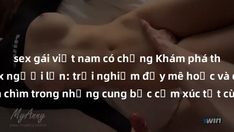 sex gái việt nam có chồng Khám phá thế giới mới với sex người lớn: trải nghiệm đầy mê hoặc và đắm chìm trong những cung bậc cảm xúc tột cùng, hứng khởi và cuốn hút.
