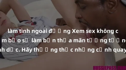 làm tình ngoài đường Xem sex không che HD miễn phí đảm bảo sẽ làm bạn thỏa mãn tưởng tượng và nhu cầu tình dục. Hãy thưởng thức những cảnh quay hấp dẫn và mãnh liệt ngay bây giờ!