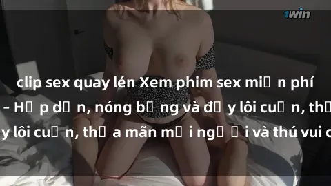 clip sex quay lén Xem phim sex miễn phí online ngay tại đây – Hấp dẫn, nóng bỏng và đầy lôi cuốn, thỏa mãn mọi người và thú vui của bạn!