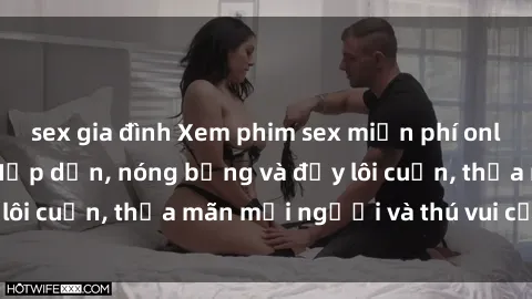 sex gia đình Xem phim sex miễn phí online ngay tại đây – Hấp dẫn, nóng bỏng và đầy lôi cuốn, thỏa mãn mọi người và thú vui của bạn!