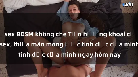 sex BDSM không che Tận hưởng khoái cảm với gái xinh sex, thỏa mãn mong ước tình dục của mình ngay hôm nay