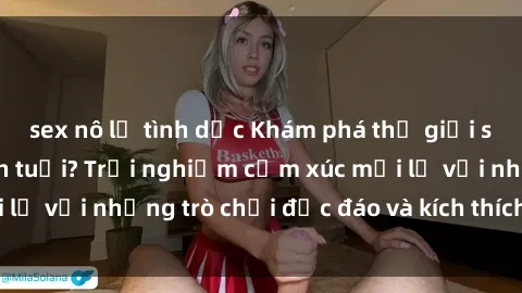 sex nô lệ tình dục Khám phá thế giới sex trực tuyến: Hơn tuổi? Trải nghiệm cảm xúc mới lạ với những trò chơi độc đáo và kích thích người lớn