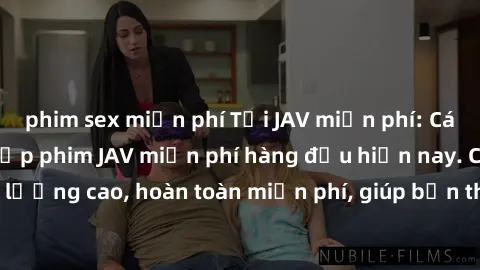 phim sex miễn phí Tải JAV miễn phí: Các trang web cung cấp phim JAV miễn phí hàng đầu hiện nay. Các tác phẩm chất lượng cao, hoàn toàn miễn phí, giúp bạn thỏa mãn niềm đam mê mà không tốn kém.