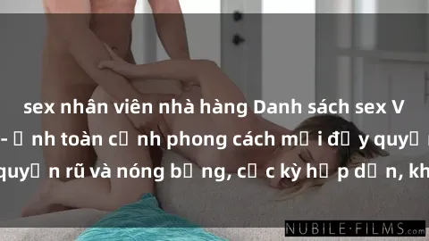 sex nhân viên nhà hàng Danh sách sex Việt Nam không che - Ảnh toàn cảnh phong cách mới đầy quyến rũ và nóng bỏng, cực kỳ hấp dẫn, không thể bỏ qua!