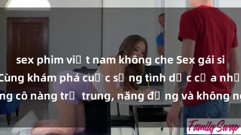 sex phim việt nam không che Sex gái sinh viên hot nhất: Cùng khám phá cuộc sống tình dục của những cô nàng trẻ trung, năng động và không ngần ngại thử nghiệm!