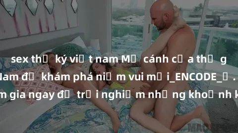 sex thư ký việt nam Mở cánh cửa thế giới sex MILF Việt Nam để khám phá niềm vui mới_ENCODE_. Hãy tham gia ngay để trải nghiệm những khoảnh khắc đầy kích thích và đam mê.