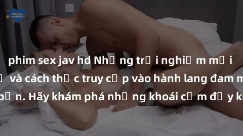 phim sex jav hd Những trải nghiệm mới lạ với sex tập thể và cách thức truy cập vào hành lang đam mê của bạn. Hãy khám phá những khoái cảm đầy kích thích với tập thể hấp dẫn!