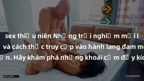 sex thiếu niên Những trải nghiệm mới lạ với sex tập thể và cách thức truy cập vào hành lang đam mê của bạn. Hãy khám phá những khoái cảm đầy kích thích với tập thể hấp dẫn!