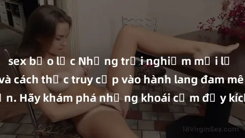 sex bạo lực Những trải nghiệm mới lạ với sex tập thể và cách thức truy cập vào hành lang đam mê của bạn. Hãy khám phá những khoái cảm đầy kích thích với tập thể hấp dẫn!