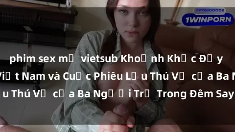 phim sex mỹ vietsub Khoảnh Khắc Đầy Kịch Tính: Sex  Việt Nam và Cuộc Phiêu Lưu Thú Vị của Ba Người Trẻ Trong Đêm Say Đắm