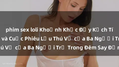 phim sex loli Khoảnh Khắc Đầy Kịch Tính: Sex  Việt Nam và Cuộc Phiêu Lưu Thú Vị của Ba Người Trẻ Trong Đêm Say Đắm