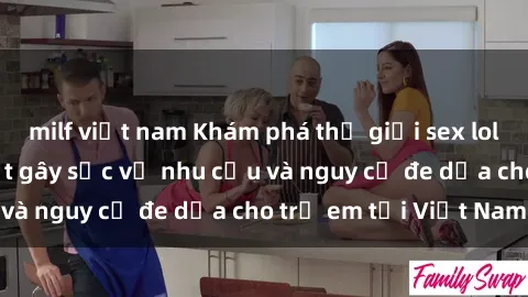 milf việt nam Khám phá thế giới sex loli Việt Nam: Sự thật gây sốc về nhu cầu và nguy cơ đe dọa cho trẻ em tại Việt Nam