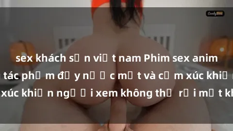 sex khách sạn việt nam Phim sex anime đỉnh cao: Những tác phẩm đầy nước mắt và cảm xúc khiến người xem không thể rời mắt khỏi màn hình