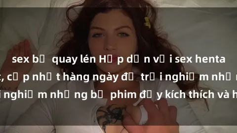 sex bị quay lén Hấp dẫn với sex hentai vietsub mới nhất, cập nhật hàng ngày để trải nghiệm những bộ phim đầy kích thích và hấp dẫn.