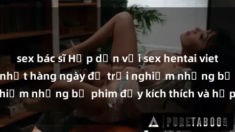 sex bác sĩ Hấp dẫn với sex hentai vietsub mới nhất, cập nhật hàng ngày để trải nghiệm những bộ phim đầy kích thích và hấp dẫn.