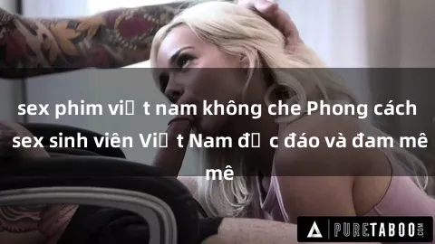 sex phim việt nam không che Phong cách sex sinh viên Việt Nam độc đáo và đam mê