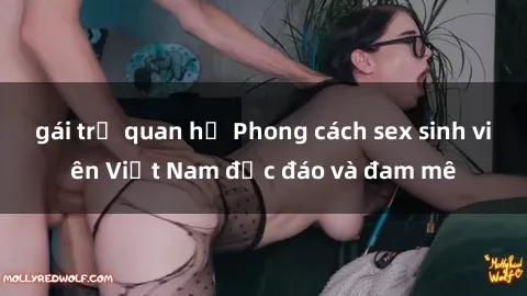 gái trẻ quan hệ Phong cách sex sinh viên Việt Nam độc đáo và đam mê